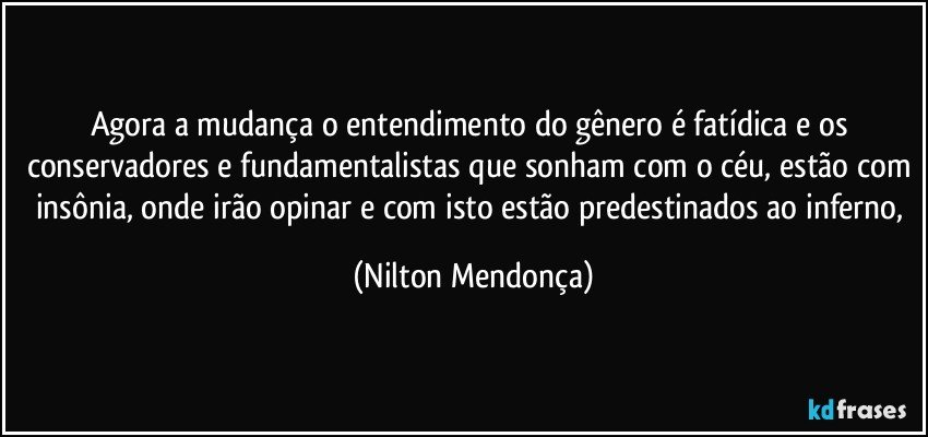 Agora a mudança o entendimento do gênero é fatídica e os conservadores e fundamentalistas que sonham com o céu, estão com insônia, onde irão opinar e com isto estão predestinados ao inferno, (Nilton Mendonça)