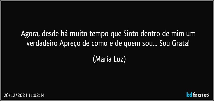 Agora, desde há muito tempo que Sinto dentro de mim um verdadeiro Apreço de como e de quem sou... Sou Grata! (Maria Luz)