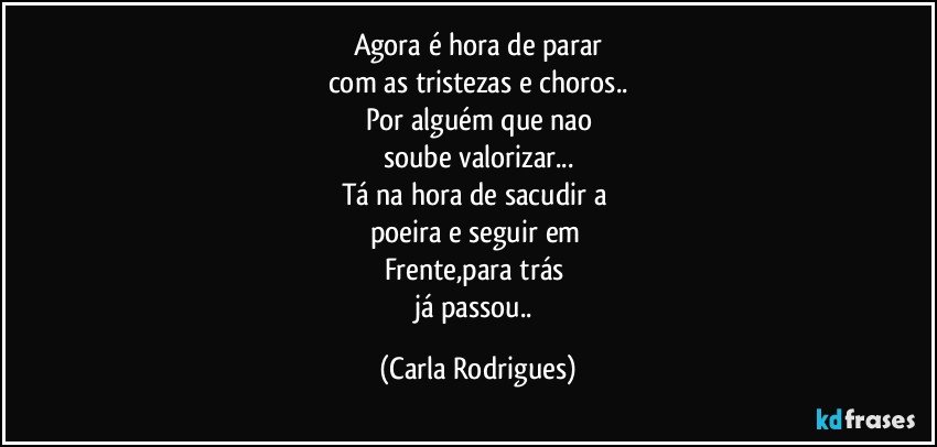 Agora é hora de parar
com as tristezas e choros..
Por alguém que nao
soube valorizar...
Tá na hora de sacudir a 
poeira e seguir em 
Frente,para trás 
já passou.. (Carla Rodrigues)