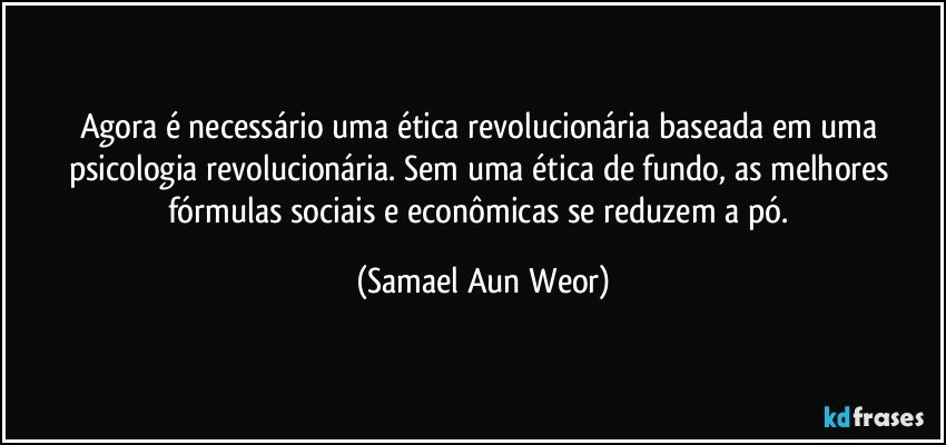 Agora é necessário uma ética revolucionária baseada em uma psicologia revolucionária. Sem uma ética de fundo, as melhores fórmulas sociais e econômicas se reduzem a pó. (Samael Aun Weor)