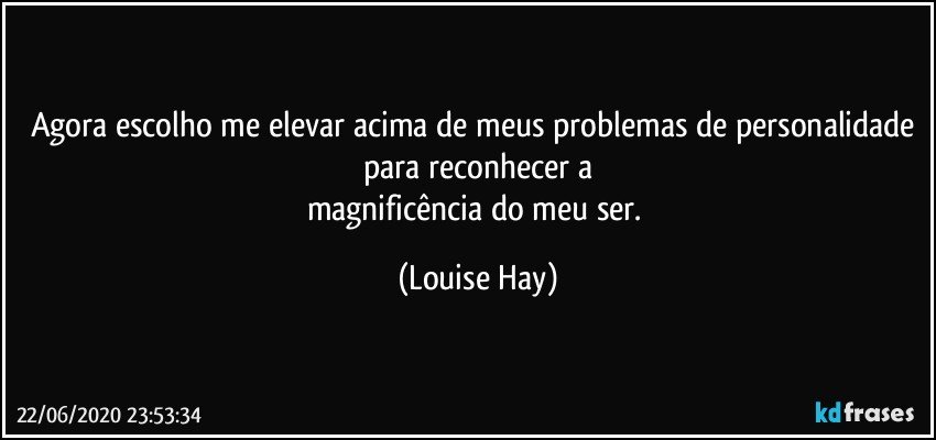 Agora escolho me elevar acima de meus problemas de personalidade para reconhecer a
magnificência do meu ser. (Louise Hay)