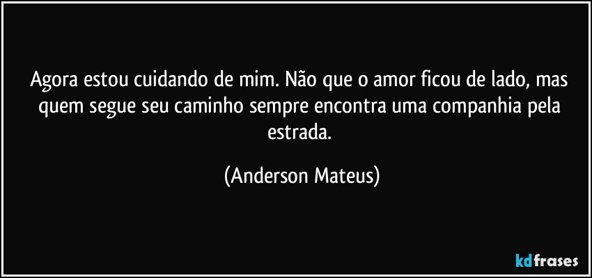 Agora estou cuidando de mim. Não que o amor ficou de lado, mas quem segue seu caminho sempre encontra uma companhia pela estrada. (Anderson Mateus)