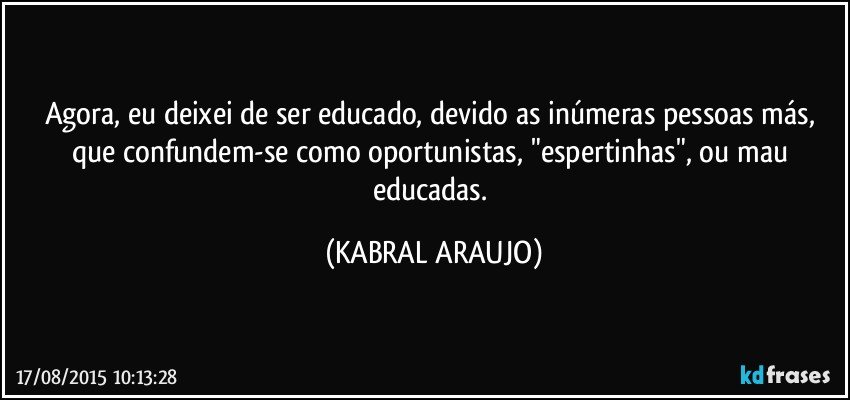 Agora, eu deixei de ser educado, devido as inúmeras pessoas más, que confundem-se como oportunistas, "espertinhas", ou mau educadas. (KABRAL ARAUJO)