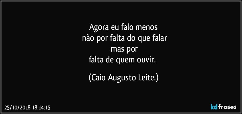 Agora eu falo menos
 não por falta do que falar
 mas por
falta de quem ouvir. (Caio Augusto Leite.)