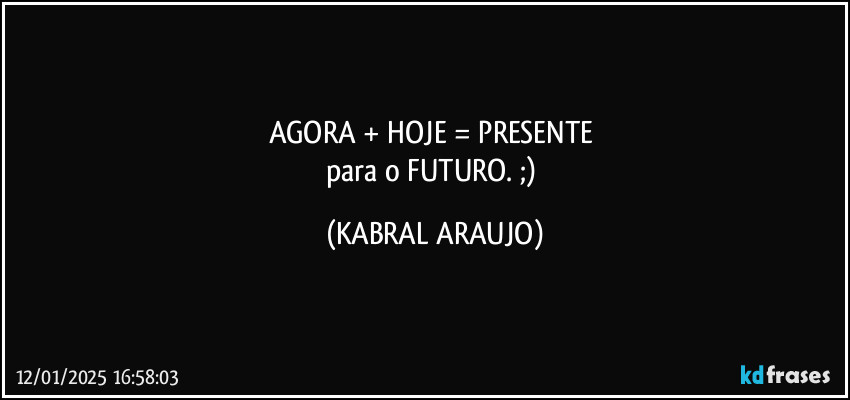 AGORA + HOJE = PRESENTE 
para o FUTURO. ;) (KABRAL ARAUJO)