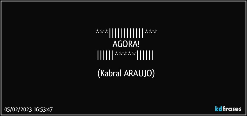 ***||||||||||||***
AGORA!
||||||*****|||||| (KABRAL ARAUJO)