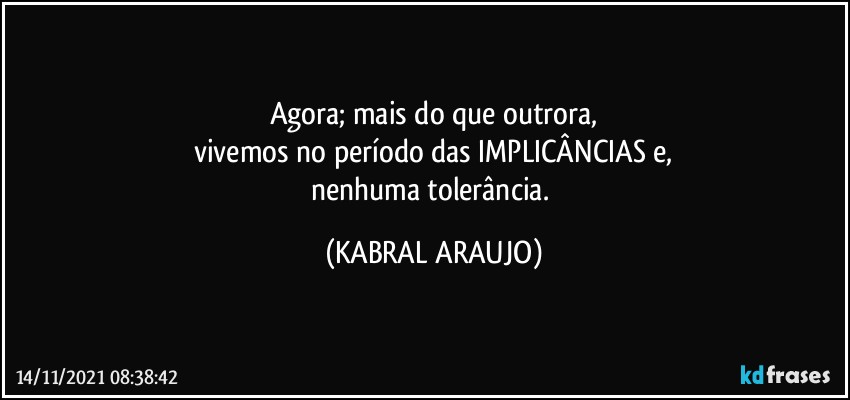 Agora; mais do que outrora,
vivemos no período das IMPLICÂNCIAS e,
nenhuma tolerância. (KABRAL ARAUJO)