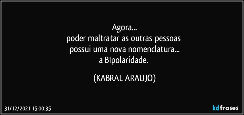 Agora...
poder maltratar as outras pessoas 
possui uma nova nomenclatura...
a BIpolaridade. (KABRAL ARAUJO)