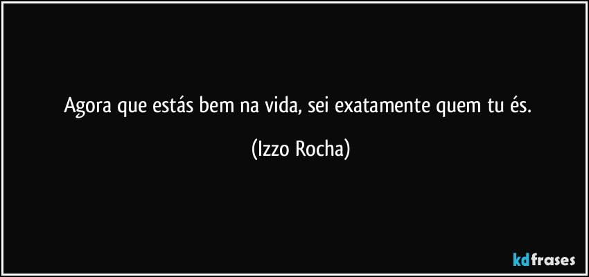 Agora que estás bem na vida, sei exatamente quem tu és. (Izzo Rocha)