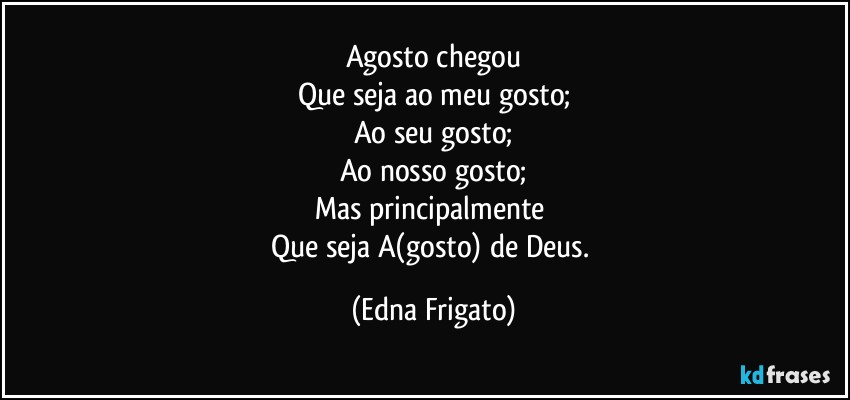 Agosto chegou
Que seja ao meu gosto;
Ao seu gosto;
Ao nosso gosto;
Mas principalmente 
Que seja A(gosto) de Deus. (Edna Frigato)