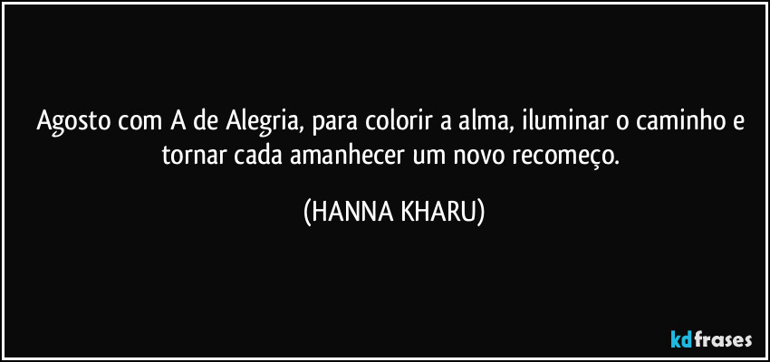 Agosto com A de Alegria, para colorir a alma, iluminar o caminho e tornar cada amanhecer um novo recomeço. (HANNA KHARU)