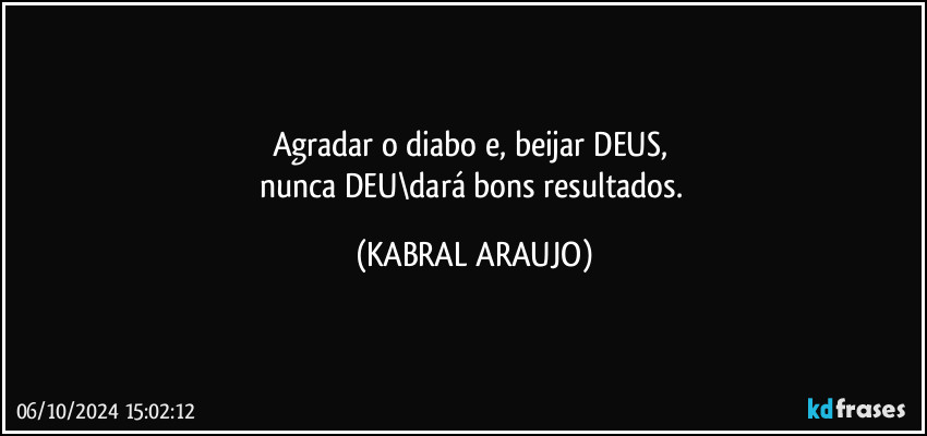 Agradar o diabo e, beijar DEUS, 
nunca DEU\dará bons resultados. (KABRAL ARAUJO)