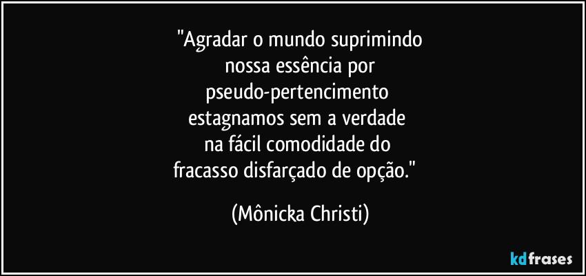 "Agradar o mundo suprimindo
 nossa essência por 
pseudo-pertencimento 
estagnamos sem a verdade 
na fácil comodidade do 
fracasso disfarçado de opção."⁠ (Mônicka Christi)