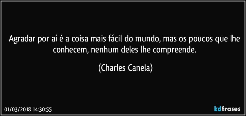 Agradar por aí é a coisa mais fácil do mundo, mas os poucos que lhe conhecem, nenhum deles lhe compreende. (Charles Canela)