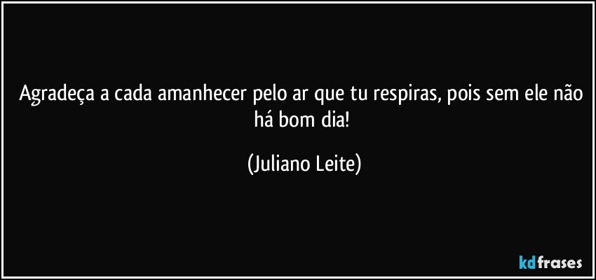 Agradeça a cada amanhecer pelo ar que tu respiras, pois sem ele não há bom dia! (Juliano Leite)