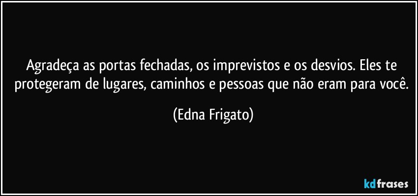 Agradeça as portas fechadas, os imprevistos e os desvios. Eles te protegeram de lugares, caminhos e pessoas que não eram para você. (Edna Frigato)