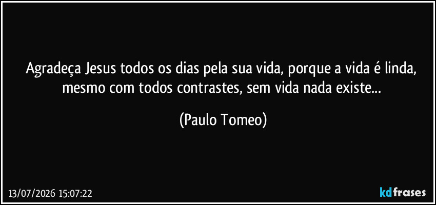 Agradeça Jesus todos os dias pela sua vida, porque a vida é linda, mesmo com todos contrastes, sem vida nada existe... (Paulo Tomeo)