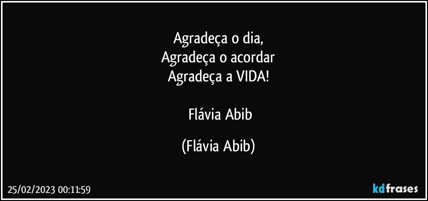 Agradeça o dia,
Agradeça o acordar
Agradeça a VIDA!

     Flávia Abib (Flávia Abib)