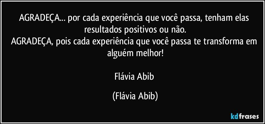 AGRADEÇA... por cada experiência que você passa, tenham elas resultados positivos ou não.
AGRADEÇA, pois cada experiência que você passa te transforma em alguém melhor!

Flávia  Abib (Flávia Abib)