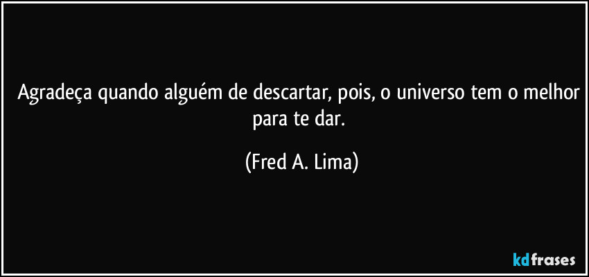 Agradeça quando alguém de descartar, pois, o universo tem o melhor para te dar. (Fred A. Lima)