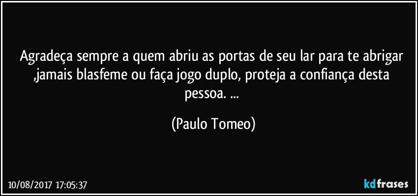 Agradeça sempre a quem abriu as portas de seu lar para te abrigar ,jamais blasfeme ou faça jogo duplo, proteja a confiança desta pessoa. ... (Paulo Tomeo)