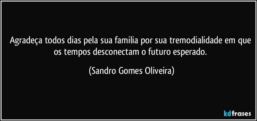 Agradeça todos dias pela sua familia por sua tremodialidade em que os tempos desconectam o futuro esperado. (Sandro Gomes Oliveira)