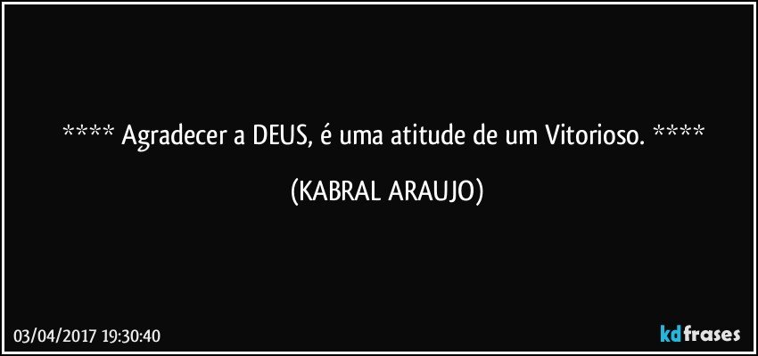     Agradecer a DEUS, é uma atitude de um Vitorioso.     (KABRAL ARAUJO)