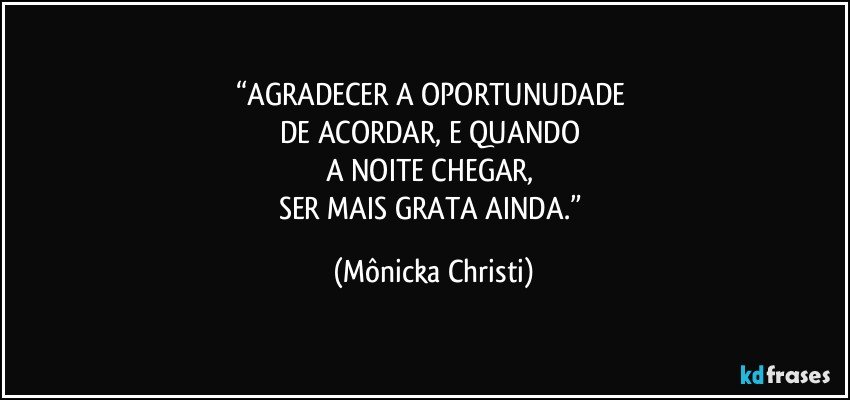 “AGRADECER A OPORTUNUDADE 
DE ACORDAR, E QUANDO 
A NOITE CHEGAR, 
SER MAIS GRATA AINDA.” (Mônicka Christi)