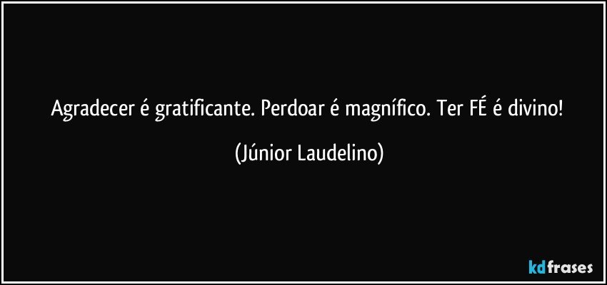 Agradecer é gratificante. Perdoar é magnífico. Ter FÉ é divino! (Júnior Laudelino)