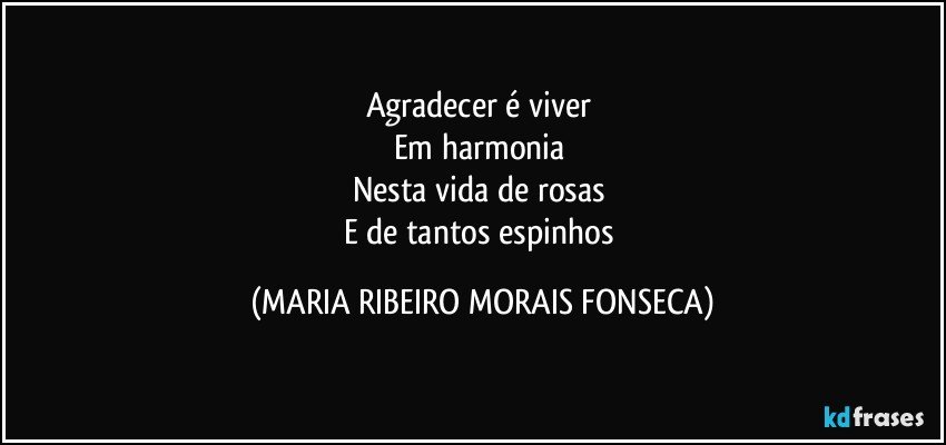 Agradecer é viver 
Em harmonia 
Nesta vida de rosas 
E de tantos espinhos (MARIA RIBEIRO MORAIS FONSECA)