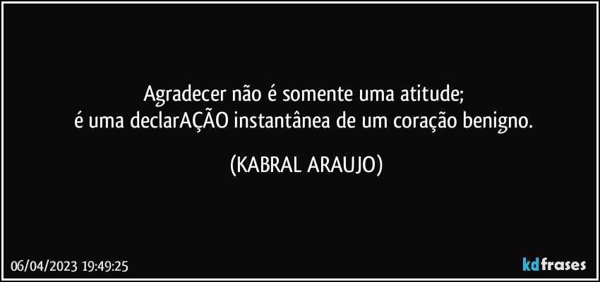 Agradecer não é  somente uma atitude; 
é uma declarAÇÃO instantânea de um coração benigno. (KABRAL ARAUJO)