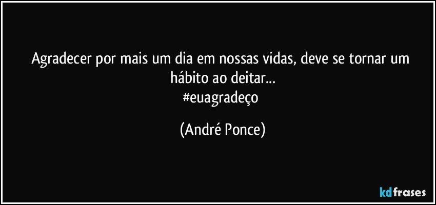 Agradecer por mais um dia em nossas vidas, deve se tornar um hábito ao deitar...
#euagradeço (André Ponce)