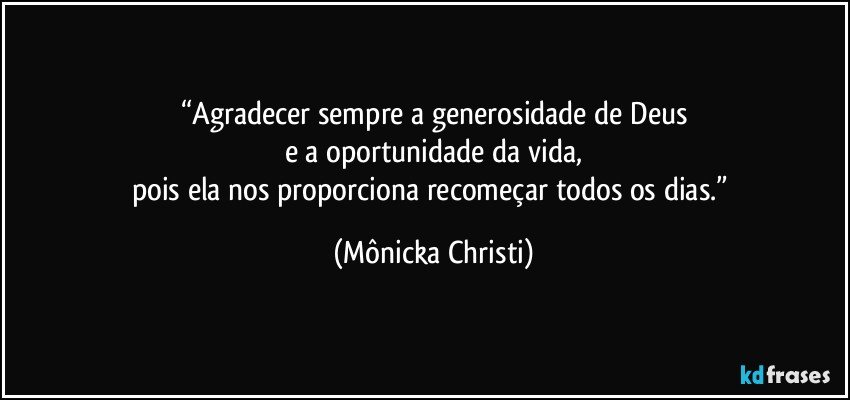 “Agradecer sempre a generosidade de Deus
e a oportunidade da vida,
pois ela nos proporciona recomeçar todos os dias.” (Mônicka Christi)