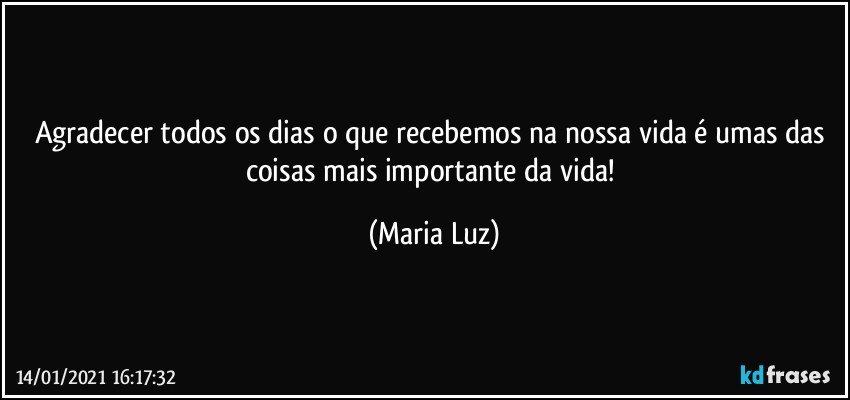 Agradecer todos os dias o que recebemos na nossa vida é umas das coisas mais importante da vida! (Maria Luz)