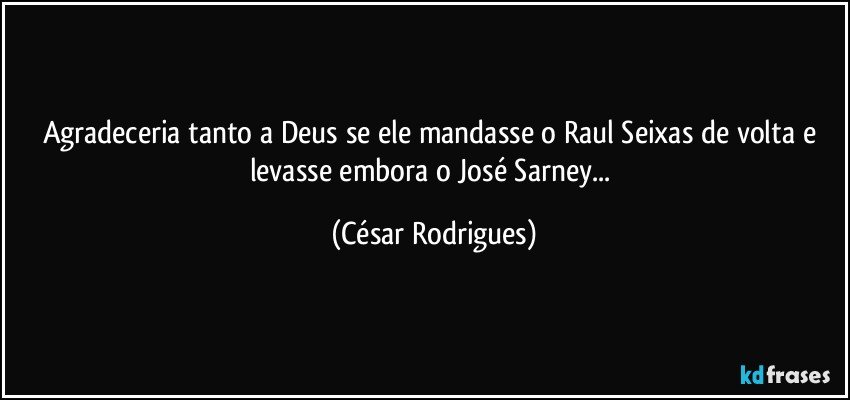 Agradeceria tanto a Deus se ele mandasse o Raul Seixas de volta e levasse embora o José Sarney... (César Rodrigues)