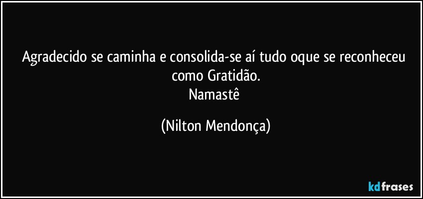 Agradecido se caminha e consolida-se aí tudo oque se reconheceu como Gratidão.
Namastê (Nilton Mendonça)