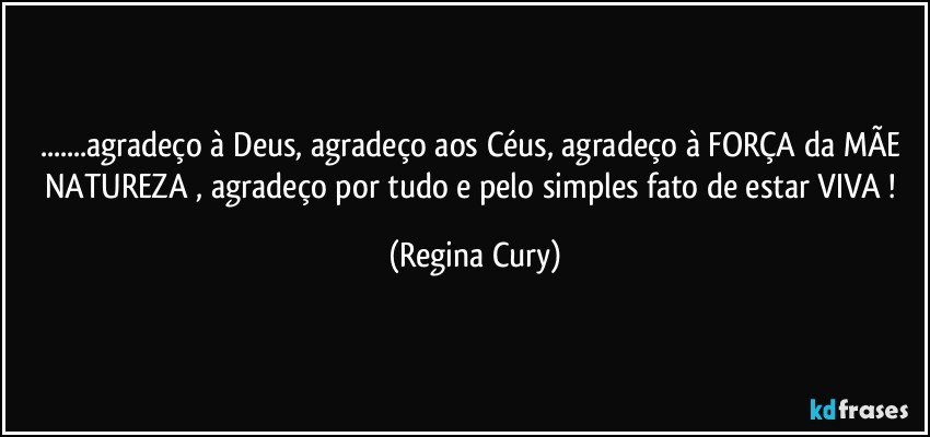 ...agradeço à Deus, agradeço aos Céus, agradeço à FORÇA da MÃE NATUREZA , agradeço por tudo  e  pelo simples fato de estar VIVA ! (Regina Cury)