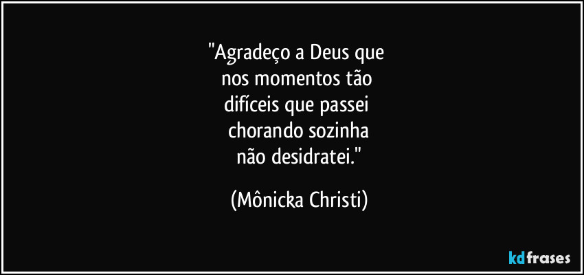 "Agradeço a Deus que
nos momentos tão
difíceis que passei
chorando sozinha
não desidratei." (Mônicka Christi)