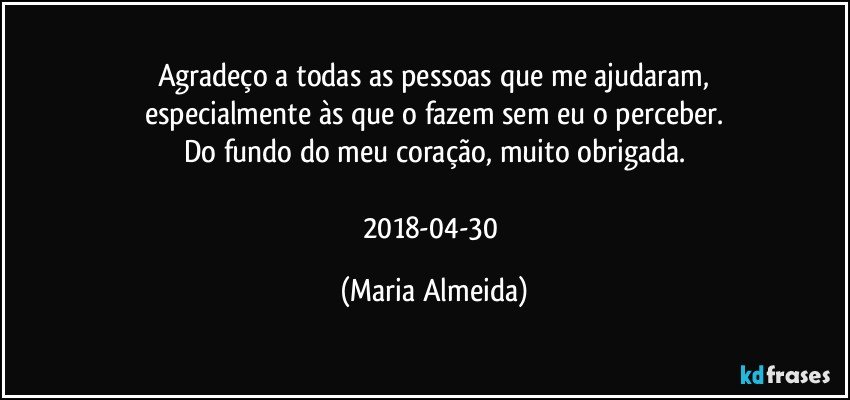 Agradeço a todas as pessoas que me ajudaram,
especialmente às que o fazem sem eu o perceber.
Do fundo do meu coração, muito obrigada.

2018-04-30 (Maria Almeida)