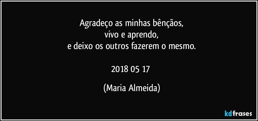 Agradeço as minhas bênçãos,
vivo e aprendo,
e deixo os outros fazerem o mesmo.

2018/05/17 (Maria Almeida)