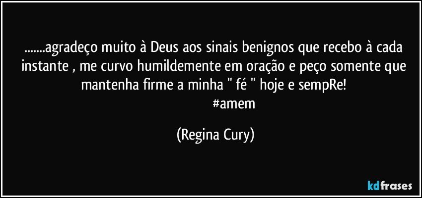 ...agradeço muito   à Deus aos sinais benignos  que recebo à cada instante , me curvo humildemente   em oração e peço somente que mantenha  firme  a minha "  fé  " hoje e sempRe! 
                                            #amem (Regina Cury)