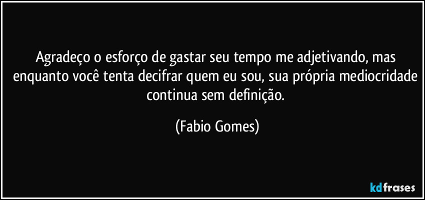 Agradeço o esforço de gastar seu tempo me adjetivando, mas enquanto você tenta decifrar quem eu sou, sua própria mediocridade continua sem definição. (Fabio Gomes)