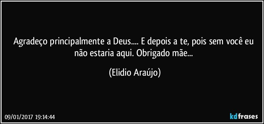 Agradeço principalmente a Deus... E depois a te, pois sem você eu não estaria aqui. Obrigado mãe... (Elidio Araújo)