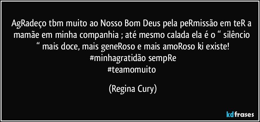 agRadeço tbm muito ao Nosso Bom Deus pela peRmissão em teR a  mamãe  em  minha companhia  ; até mesmo calada ela  é o “ silêncio “ mais doce,  mais geneRoso e  mais amoRoso  ki existe!
#minhagratidão sempRe
#teamomuito (Regina Cury)