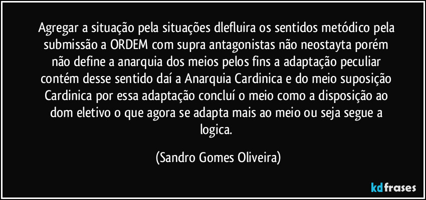 Agregar a situação pela situações dlefluira os sentidos metódico pela submissão a ORDEM com supra antagonistas não neostayta porém não define a anarquia dos meios pelos fins a adaptação peculiar contém desse sentido daí a Anarquia Cardinica e do meio suposição Cardinica por essa adaptação concluí o meio como a disposição ao dom eletivo o que agora se adapta mais ao meio ou seja segue a logica. (Sandro Gomes Oliveira)