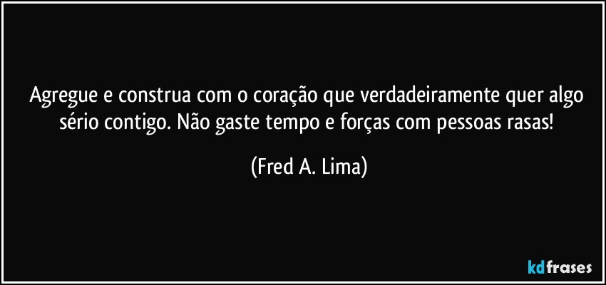 Agregue e construa com o coração que verdadeiramente quer algo sério contigo. Não gaste tempo e forças com pessoas rasas! (Fred A. Lima)