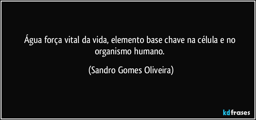 Água força vital da vida, elemento base chave na célula e no organismo humano. (Sandro Gomes Oliveira)