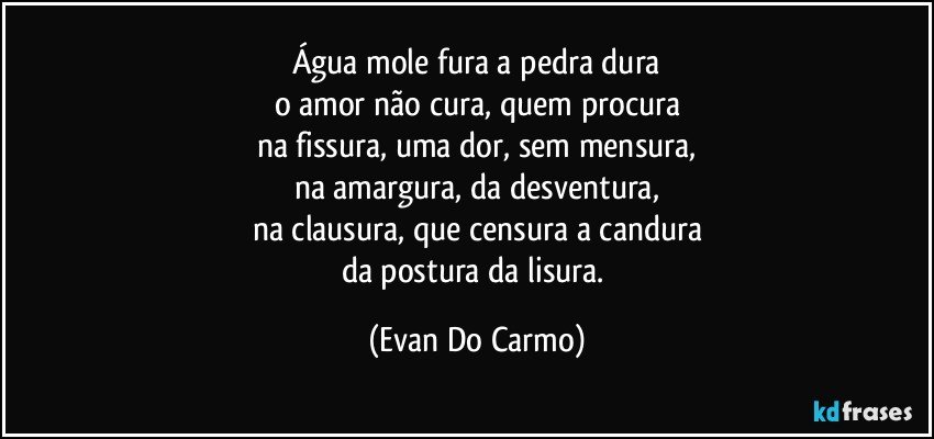 Água mole fura a pedra dura
o amor não cura, quem procura
na fissura, uma dor, sem mensura,
na amargura, da desventura,
na clausura, que censura a candura
da postura da lisura. (Evan Do Carmo)