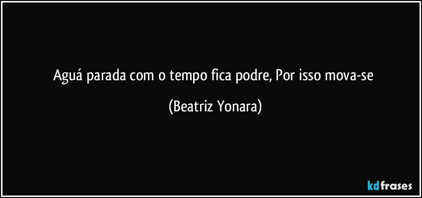 Aguá parada com o tempo fica podre, Por isso mova-se (Beatriz Yonara)