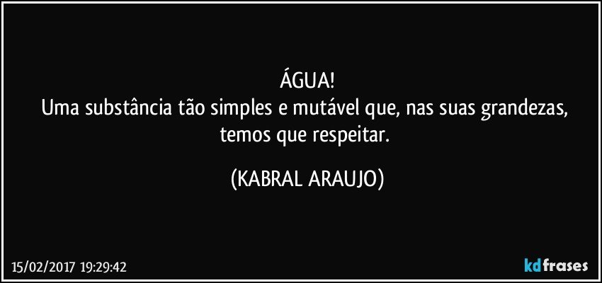 ÁGUA!
Uma substância tão simples e mutável que, nas suas grandezas, temos que respeitar. (KABRAL ARAUJO)